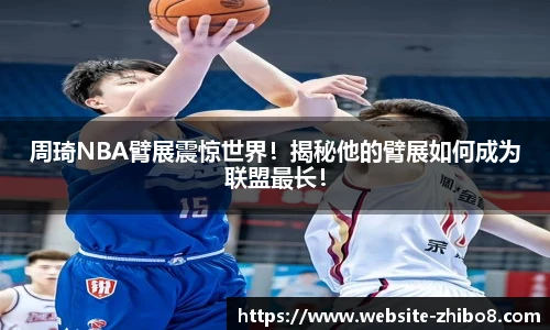 周琦NBA臂展震惊世界！揭秘他的臂展如何成为联盟最长！