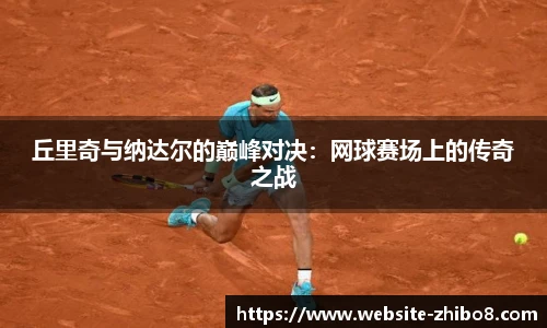丘里奇与纳达尔的巅峰对决：网球赛场上的传奇之战