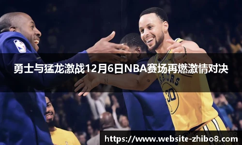 勇士与猛龙激战12月6日NBA赛场再燃激情对决