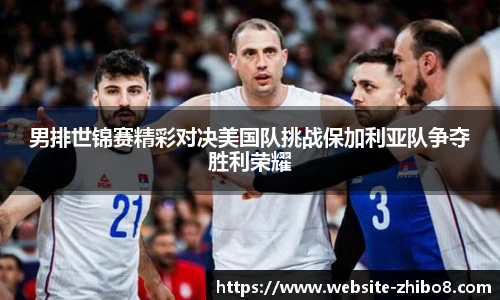 男排世锦赛精彩对决美国队挑战保加利亚队争夺胜利荣耀