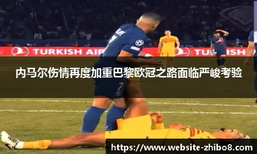 内马尔伤情再度加重巴黎欧冠之路面临严峻考验