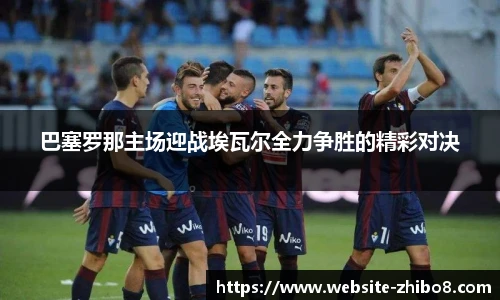 巴塞罗那主场迎战埃瓦尔全力争胜的精彩对决
