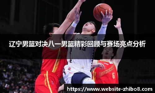 辽宁男篮对决八一男篮精彩回顾与赛场亮点分析