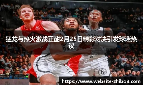 猛龙与热火激战正酣2月25日精彩对决引发球迷热议
