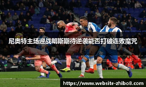尼奥特主场迎战朗斯期待逆袭能否打破连败魔咒