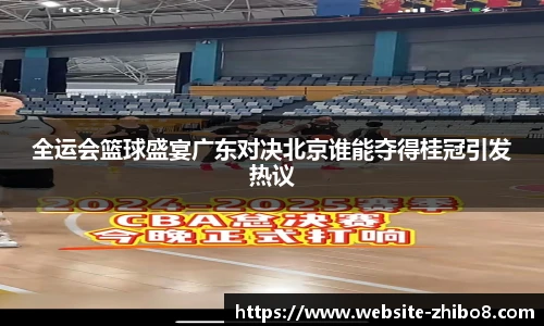 全运会篮球盛宴广东对决北京谁能夺得桂冠引发热议