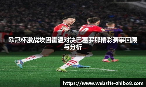 欧冠杯激战埃因霍温对决巴塞罗那精彩赛事回顾与分析
