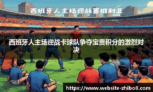 西班牙人主场迎战卡球队争夺宝贵积分的激烈对决