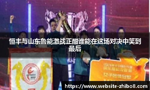 恒丰与山东鲁能激战正酣谁能在这场对决中笑到最后